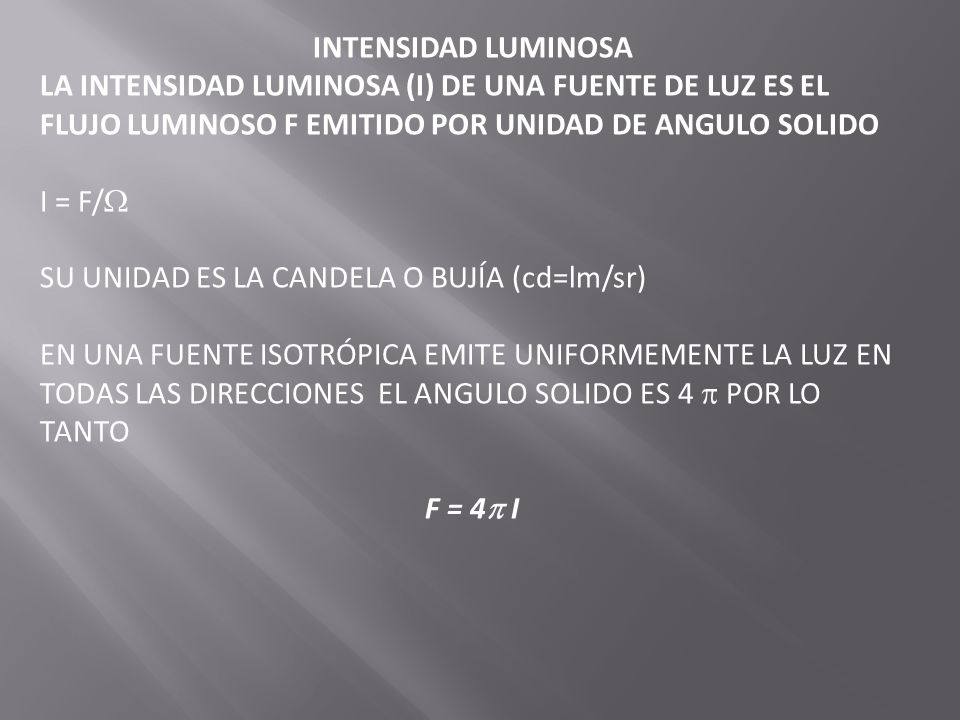 INTENSIDAD LUMINOSA LA INTENSIDAD LUMINOSA (I) DE UNA FUENTE DE LUZ ES EL FLUJO LUMINOSO F EMITIDO POR UNIDAD DE ANGULO SOLIDO.