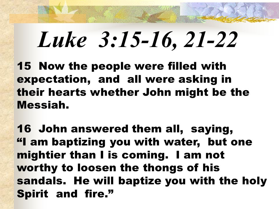 Luke 3:15-16, Now the people were filled with expectation, and all were asking in their hearts whether John might be the Messiah.