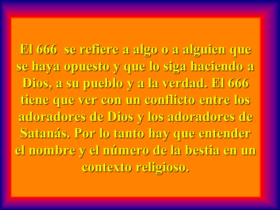 El 666 se refiere a algo o a alguien que se haya opuesto y que lo siga haciendo a Dios, a su pueblo y a la verdad.