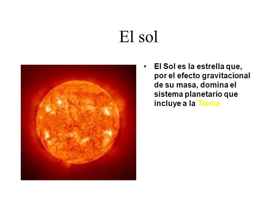 El sol El Sol es la estrella que, por el efecto gravitacional de su masa, domina el sistema planetario que incluye a la Tierra.