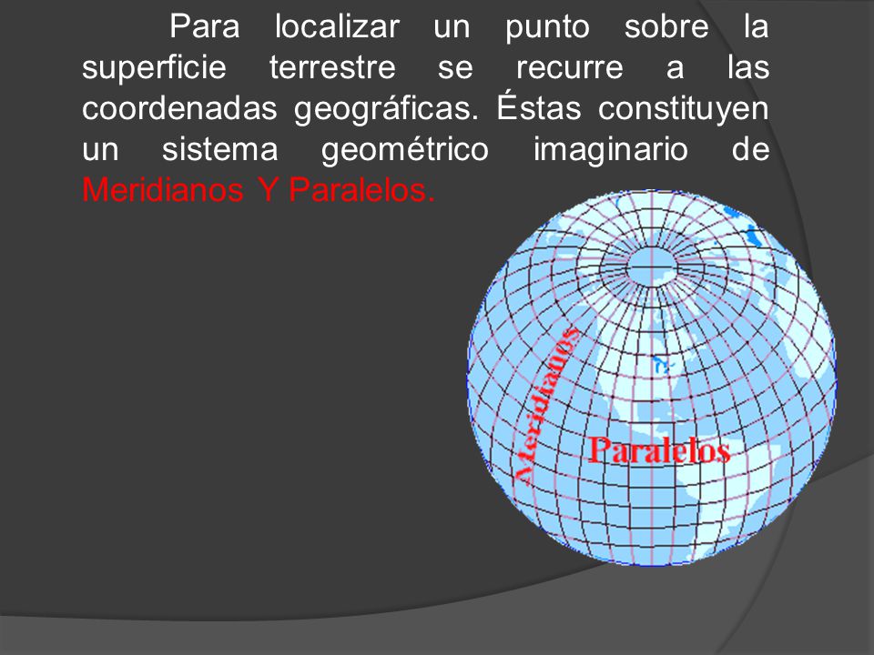 Para localizar un punto sobre la superficie terrestre se recurre a las coordenadas geográficas.