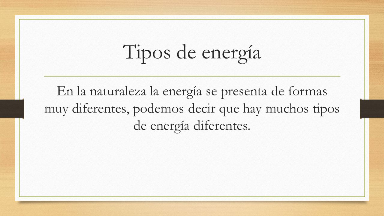 Tipos de energía En la naturaleza la energía se presenta de formas muy diferentes, podemos decir que hay muchos tipos de energía diferentes.