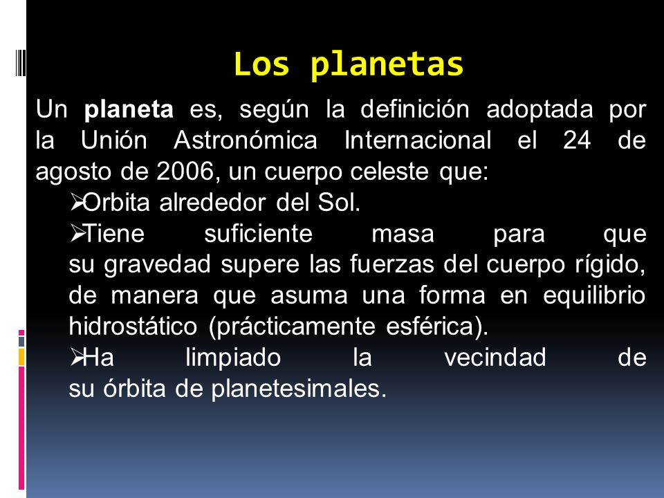 Los planetas Un planeta es, según la definición adoptada por la Unión Astronómica Internacional el 24 de agosto de 2006, un cuerpo celeste que: