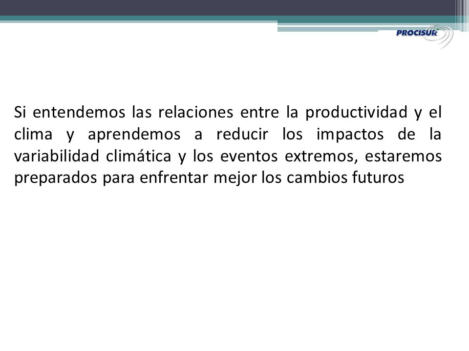 Si entendemos las relaciones entre la productividad y el clima y aprendemos a reducir los impactos de la variabilidad climática y los eventos extremos, estaremos preparados para enfrentar mejor los cambios futuros