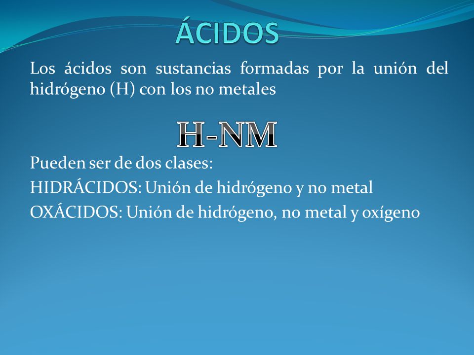 ÁCIDOS Los ácidos son sustancias formadas por la unión del hidrógeno (H) con los no metales. Pueden ser de dos clases: