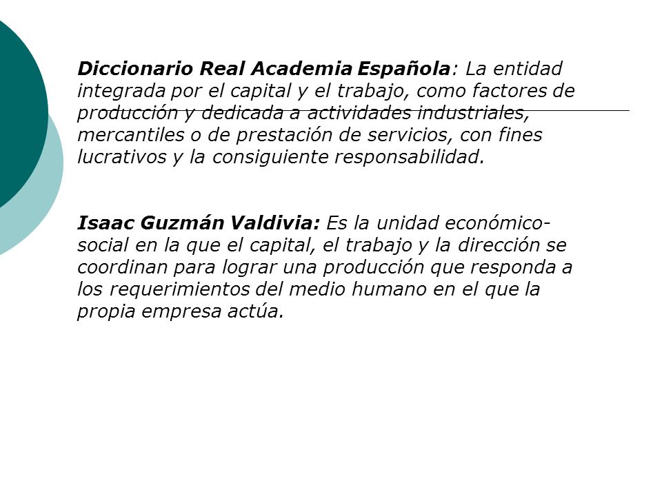 Diccionario Real Academia Española: La entidad integrada por el capital y el trabajo, como factores de producción y dedicada a actividades industriales, mercantiles o de prestación de servicios, con fines lucrativos y la consiguiente responsabilidad.
