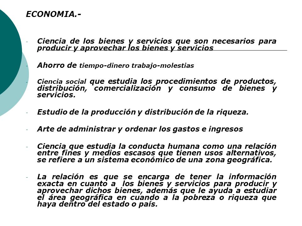 ECONOMIA.- Ciencia de los bienes y servicios que son necesarios para producir y aprovechar los bienes y servicios.