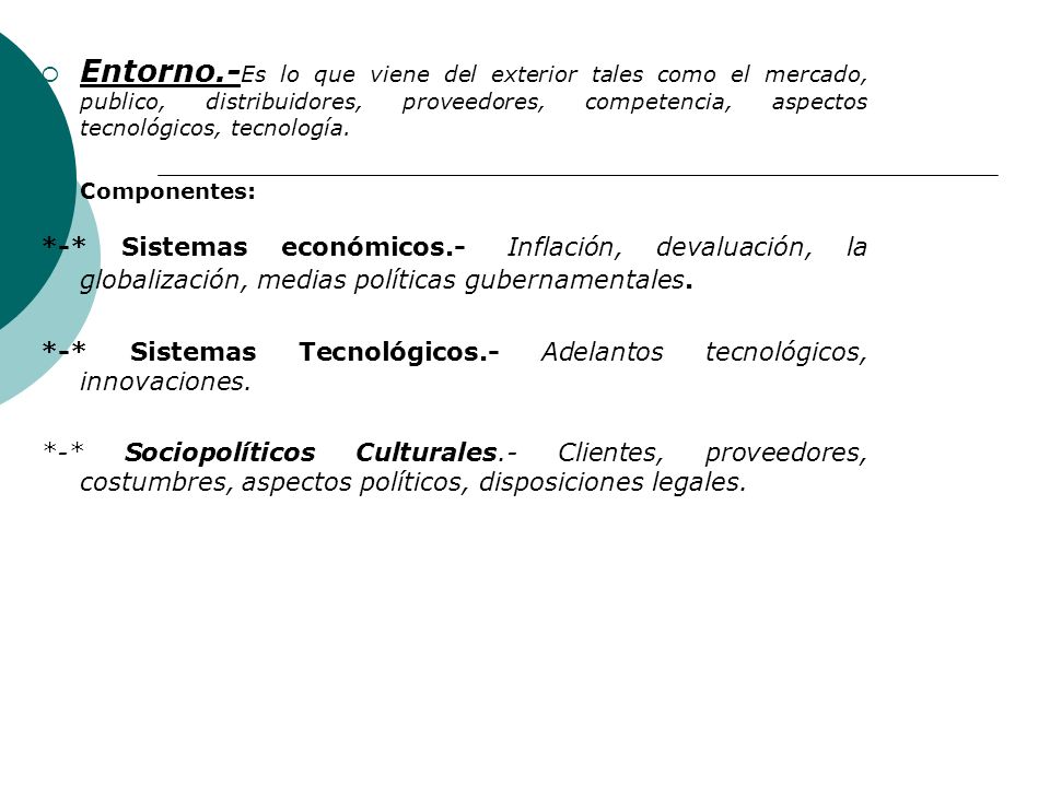 Entorno.-Es lo que viene del exterior tales como el mercado, publico, distribuidores, proveedores, competencia, aspectos tecnológicos, tecnología.
