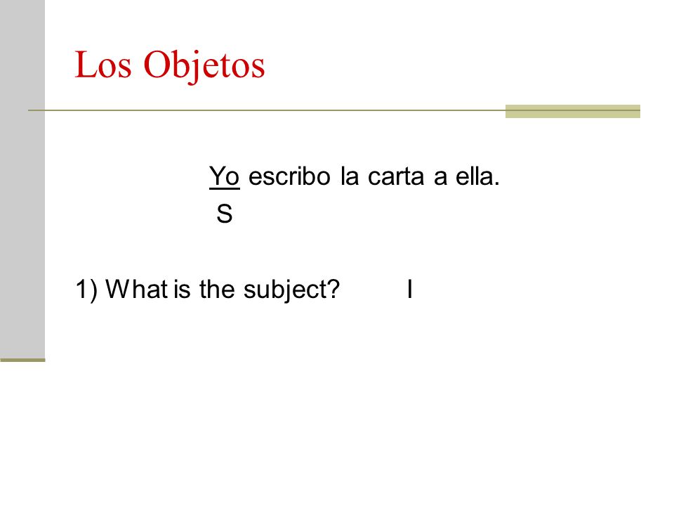 Los Objetos Yo escribo la carta a ella. S 1) What is the subject I