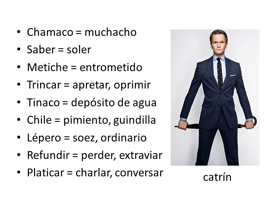 Chamaco = muchacho Saber = soler. Metiche = entrometido. Trincar = apretar, oprimir. Tinaco = depósito de agua.