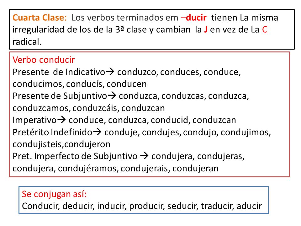 Cuarta Clase: Los verbos terminados em –ducir tienen La misma irregularidad de los de la 3ª clase y cambian la J en vez de La C radical.