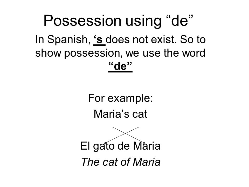 Possession using de In Spanish, ‘s does not exist. So to show possession, we use the word de For example:
