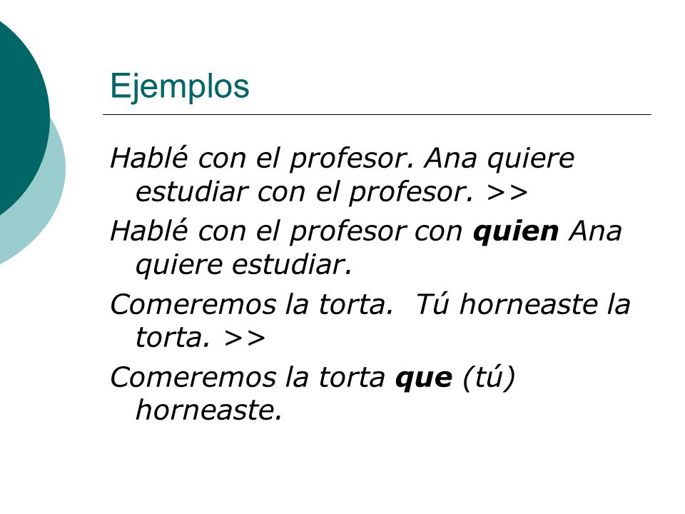 Ejemplos Hablé con el profesor. Ana quiere estudiar con el profesor. >> Hablé con el profesor con quien Ana quiere estudiar.