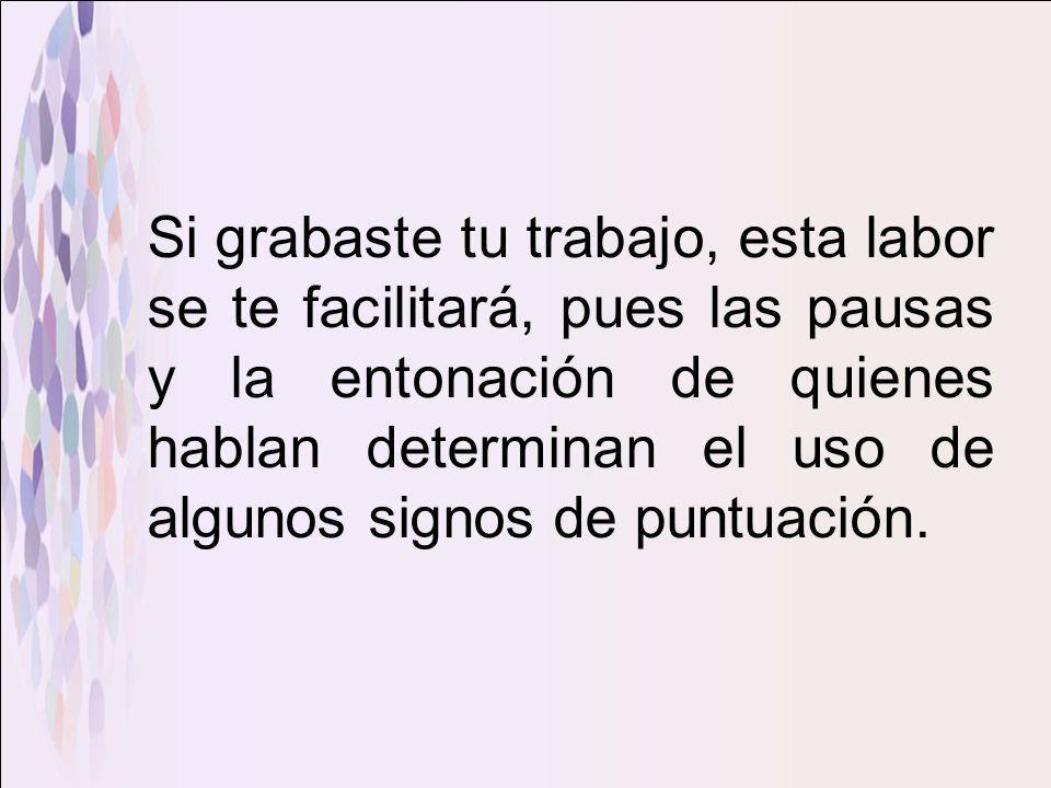 Si grabaste tu trabajo, esta labor se te facilitará, pues las pausas y la entonación de quienes hablan determinan el uso de algunos signos de puntuación.