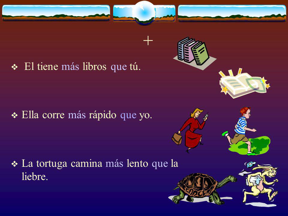+ El tiene más libros que tú. Ella corre más rápido que yo.