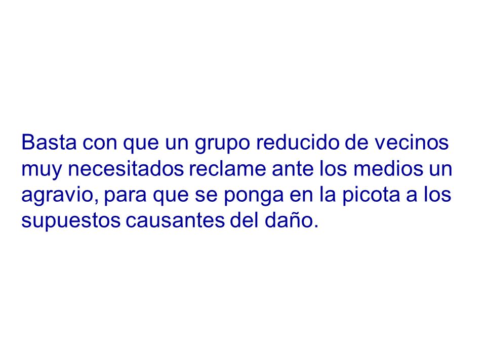 Basta con que un grupo reducido de vecinos muy necesitados reclame ante los medios un agravio, para que se ponga en la picota a los supuestos causantes del daño.