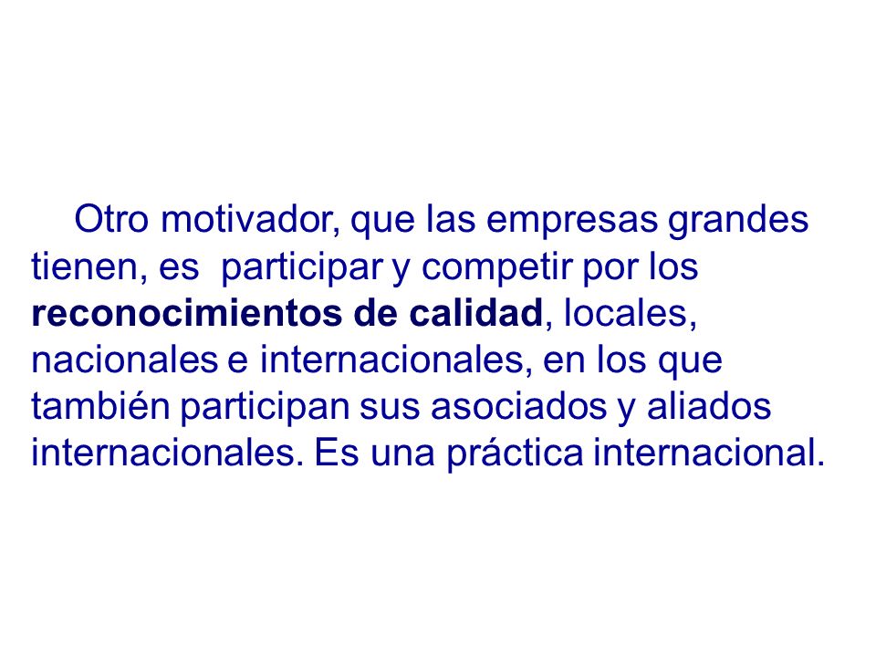 Otro motivador, que las empresas grandes tienen, es participar y competir por los reconocimientos de calidad, locales, nacionales e internacionales, en los que también participan sus asociados y aliados internacionales.