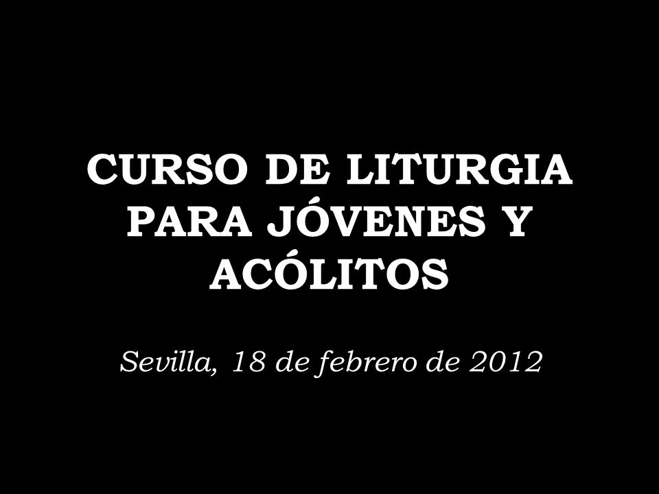 CURSO DE LITURGIA PARA JÓVENES Y ACÓLITOS Sevilla, 18 de febrero de 2012