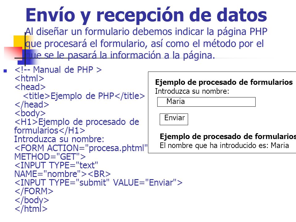 Envío y recepción de datos Al diseñar un formulario debemos indicar la página PHP que procesará el formulario, así como el método por el que se le pasará la información a la página.