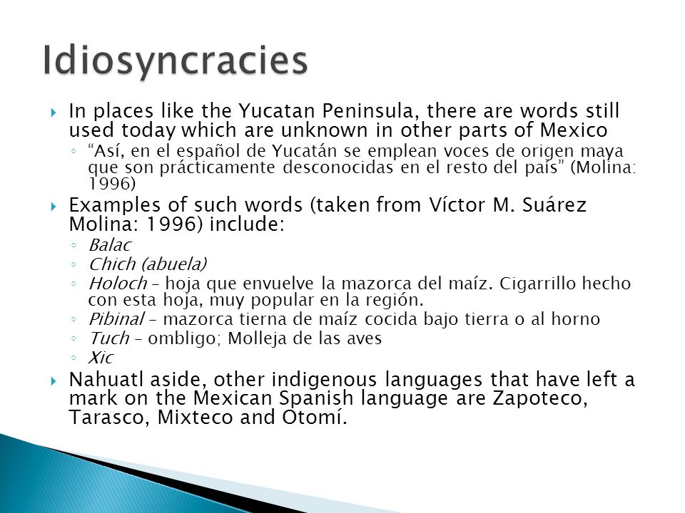 Idiosyncracies In places like the Yucatan Peninsula, there are words still used today which are unknown in other parts of Mexico.