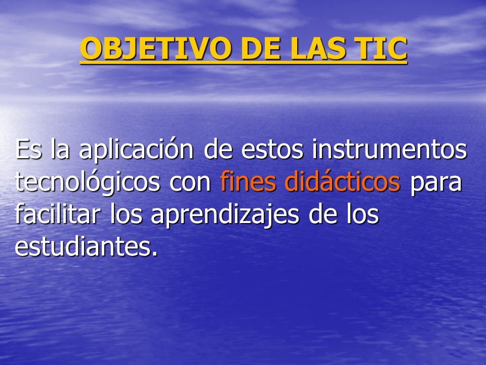 OBJETIVO DE LAS TIC Es la aplicación de estos instrumentos tecnológicos con fines didácticos para facilitar los aprendizajes de los estudiantes.