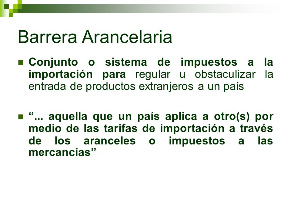 Barrera Arancelaria Conjunto o sistema de impuestos a la importación para regular u obstaculizar la entrada de productos extranjeros a un país.