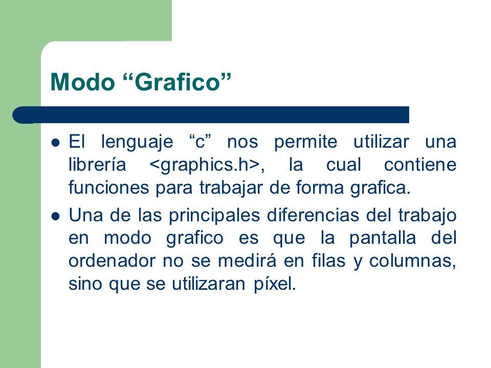 Modo Grafico El lenguaje c nos permite utilizar una librería <graphics.h>, la cual contiene funciones para trabajar de forma grafica.