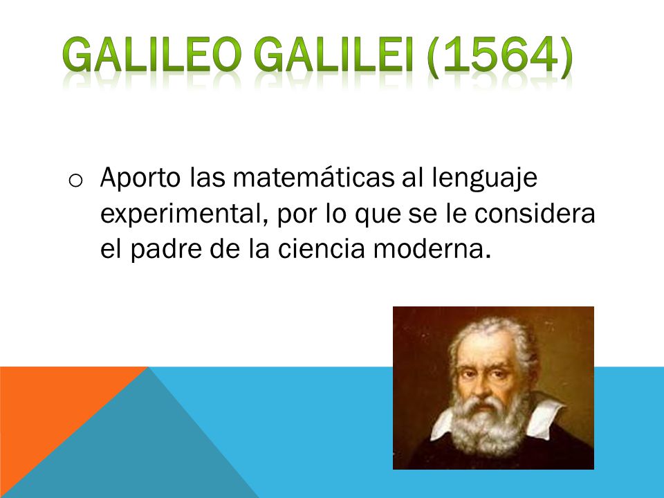 Galileo Galilei (1564) Aporto las matemáticas al lenguaje experimental, por lo que se le considera el padre de la ciencia moderna.