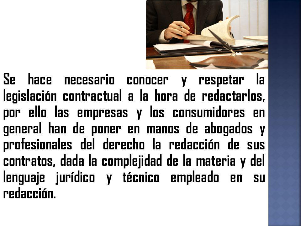 Se hace necesario conocer y respetar la legislación contractual a la hora de redactarlos, por ello las empresas y los consumidores en general han de poner en manos de abogados y profesionales del derecho la redacción de sus contratos, dada la complejidad de la materia y del lenguaje jurídico y técnico empleado en su redacción.