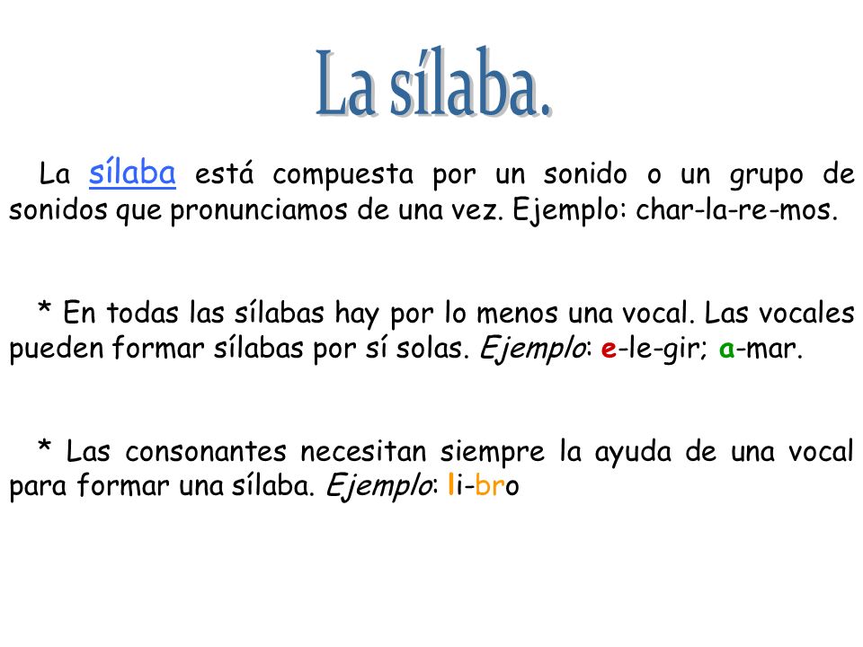 La sílaba. La sílaba está compuesta por un sonido o un grupo de sonidos que pronunciamos de una vez. Ejemplo: char-la-re-mos.