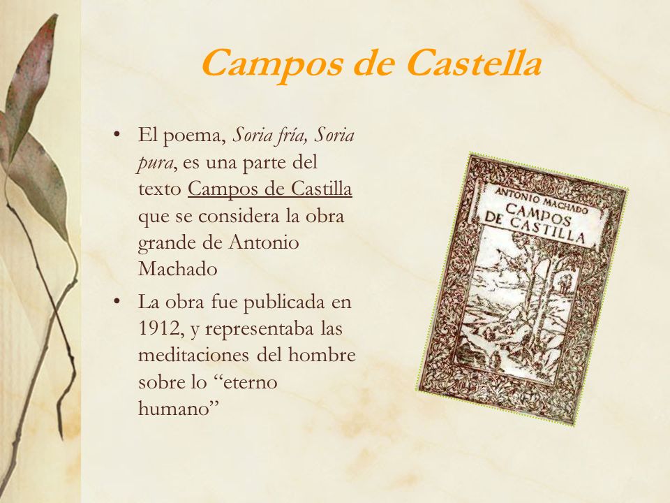 Campos de Castella El poema, Soria fría, Soria pura, es una parte del texto Campos de Castilla que se considera la obra grande de Antonio Machado.