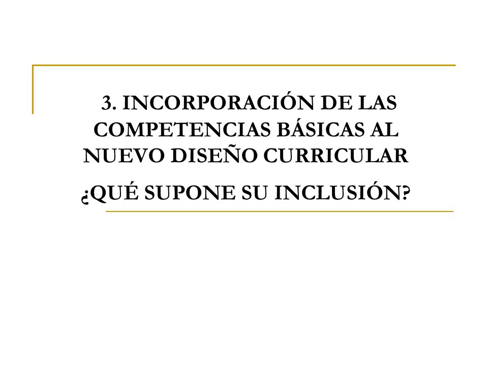 3. INCORPORACIÓN DE LAS COMPETENCIAS BÁSICAS AL NUEVO DISEÑO CURRICULAR ¿QUÉ SUPONE SU INCLUSIÓN