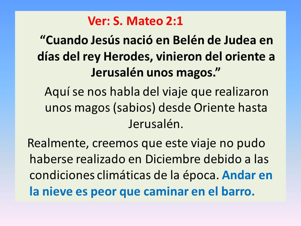 Ver: S. Mateo 2:1 Cuando Jesús nació en Belén de Judea en días del rey Herodes, vinieron del oriente a Jerusalén unos magos.