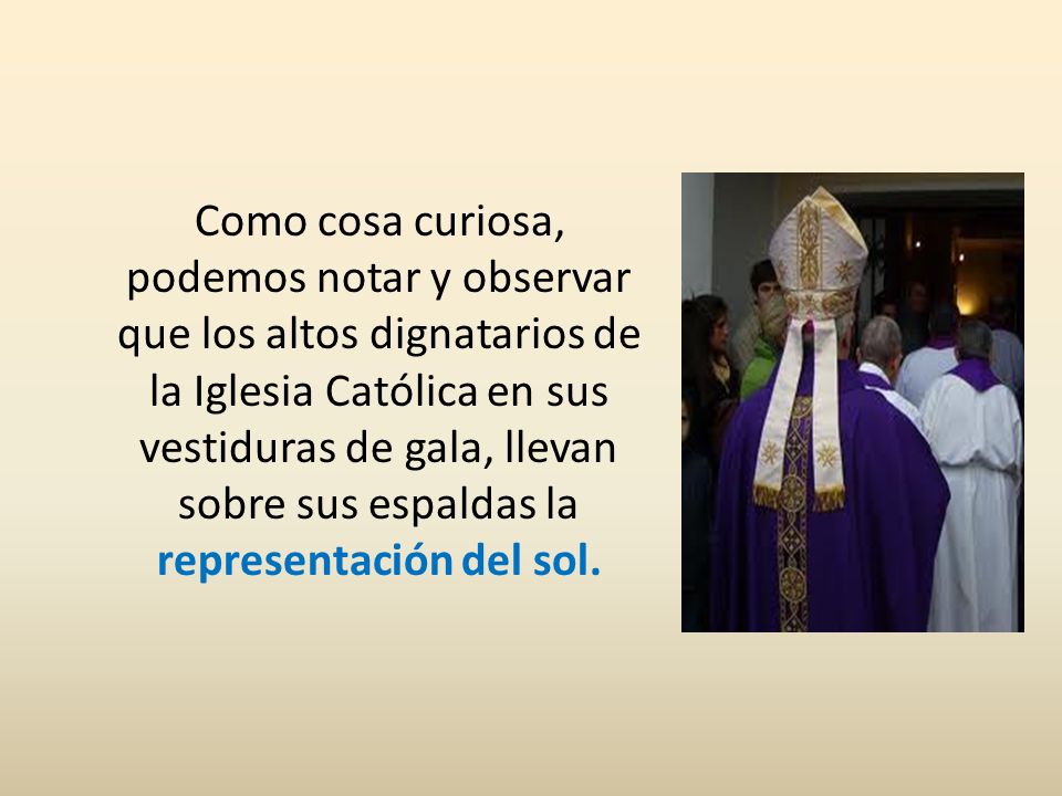 Como cosa curiosa, podemos notar y observar que los altos dignatarios de la Iglesia Católica en sus vestiduras de gala, llevan sobre sus espaldas la representación del sol.