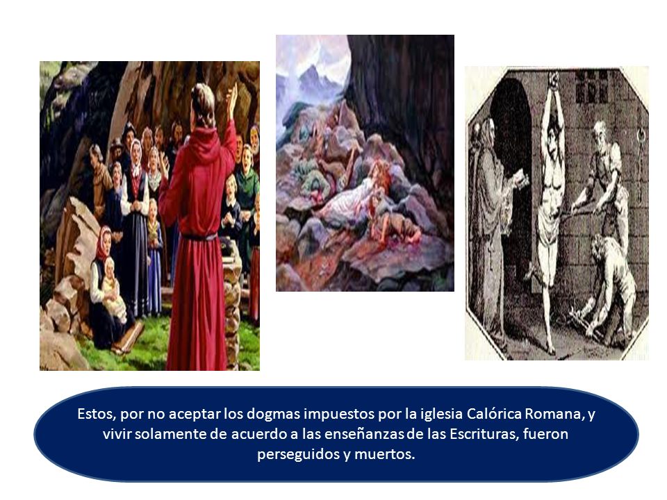 Estos, por no aceptar los dogmas impuestos por la iglesia Calórica Romana, y vivir solamente de acuerdo a las enseñanzas de las Escrituras, fueron perseguidos y muertos.