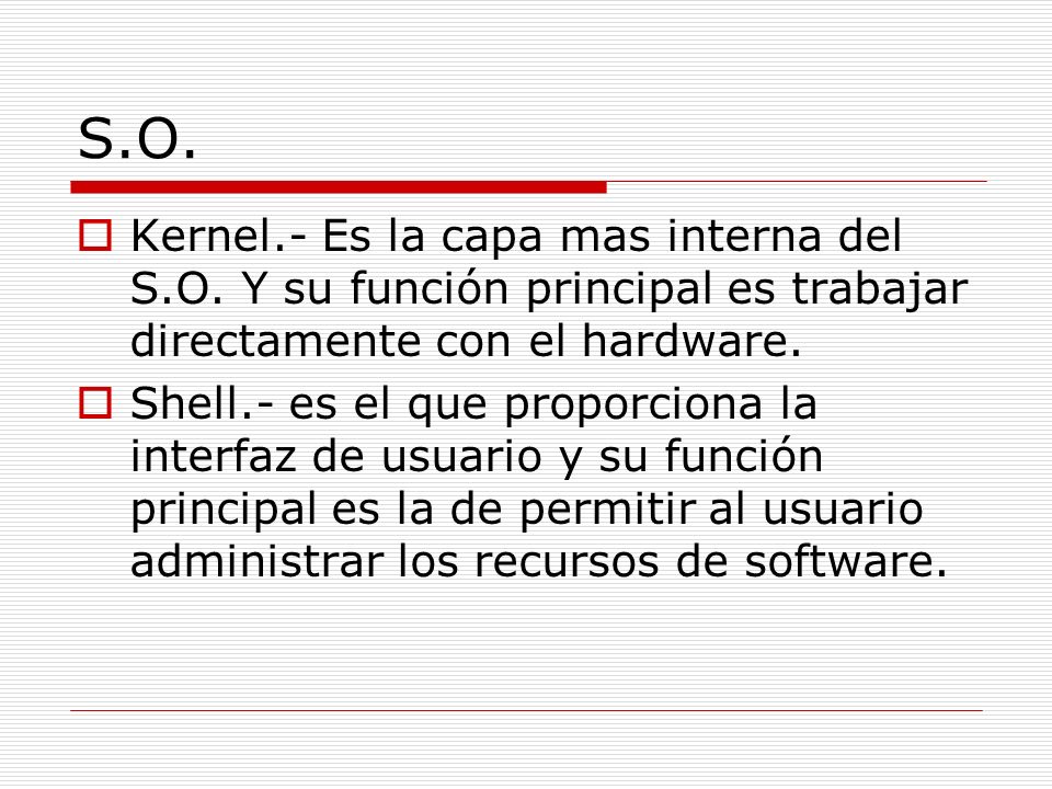 S.O. Kernel.- Es la capa mas interna del S.O. Y su función principal es trabajar directamente con el hardware.