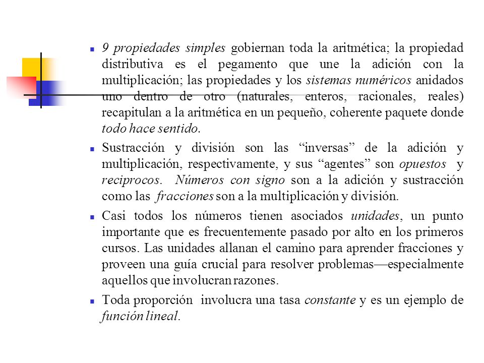 9 propiedades simples gobiernan toda la aritmética; la propiedad distributiva es el pegamento que une la adición con la multiplicación; las propiedades y los sistemas numéricos anidados uno dentro de otro (naturales, enteros, racionales, reales) recapitulan a la aritmética en un pequeño, coherente paquete donde todo hace sentido.