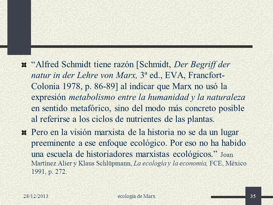 Alfred Schmidt tiene razón [Schmidt, Der Begriff der natur in der Lehre von Marx, 3ª ed., EVA, Francfort-Colonia 1978, p ] al indicar que Marx no usó la expresión metabolismo entre la humanidad y la naturaleza en sentido metafórico, sino del modo más concreto posible al referirse a los ciclos de nutrientes de las plantas.