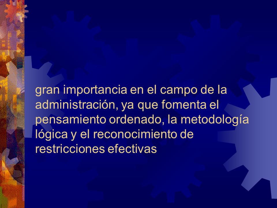 gran importancia en el campo de la administración, ya que fomenta el pensamiento ordenado, la metodología lógica y el reconocimiento de restricciones efectivas