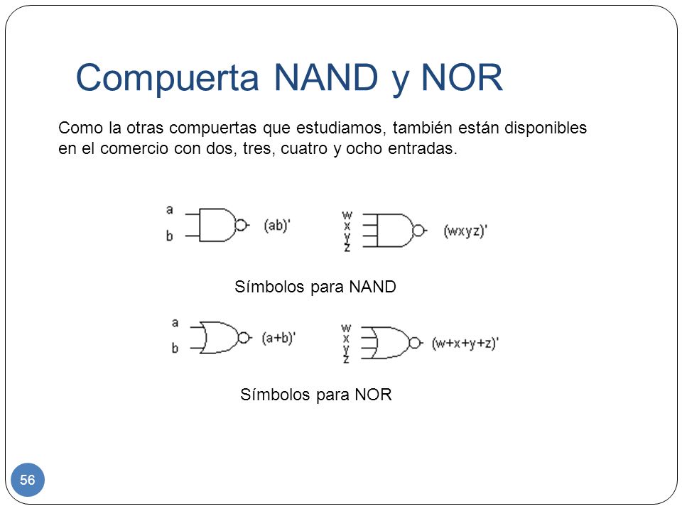 Compuerta NAND y NOR Como la otras compuertas que estudiamos, también están disponibles en el comercio con dos, tres, cuatro y ocho entradas.