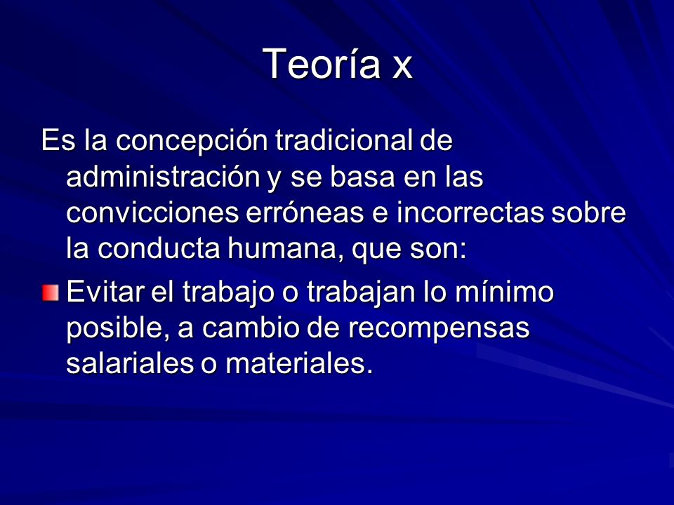 Teoría x Es la concepción tradicional de administración y se basa en las convicciones erróneas e incorrectas sobre la conducta humana, que son: