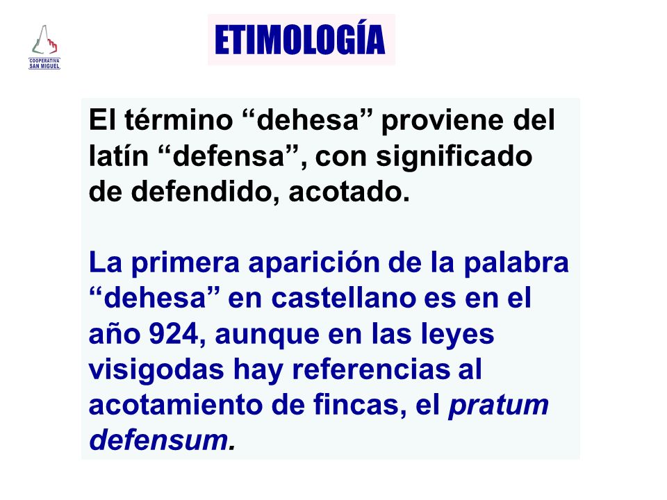 ETIMOLOGÍA El término dehesa proviene del latín defensa , con significado de defendido, acotado.