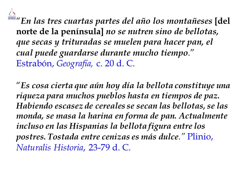 En las tres cuartas partes del año los montañeses [del norte de la península] no se nutren sino de bellotas, que secas y trituradas se muelen para hacer pan, el cual puede guardarse durante mucho tiempo. Estrabón, Geografía, c. 20 d. C.