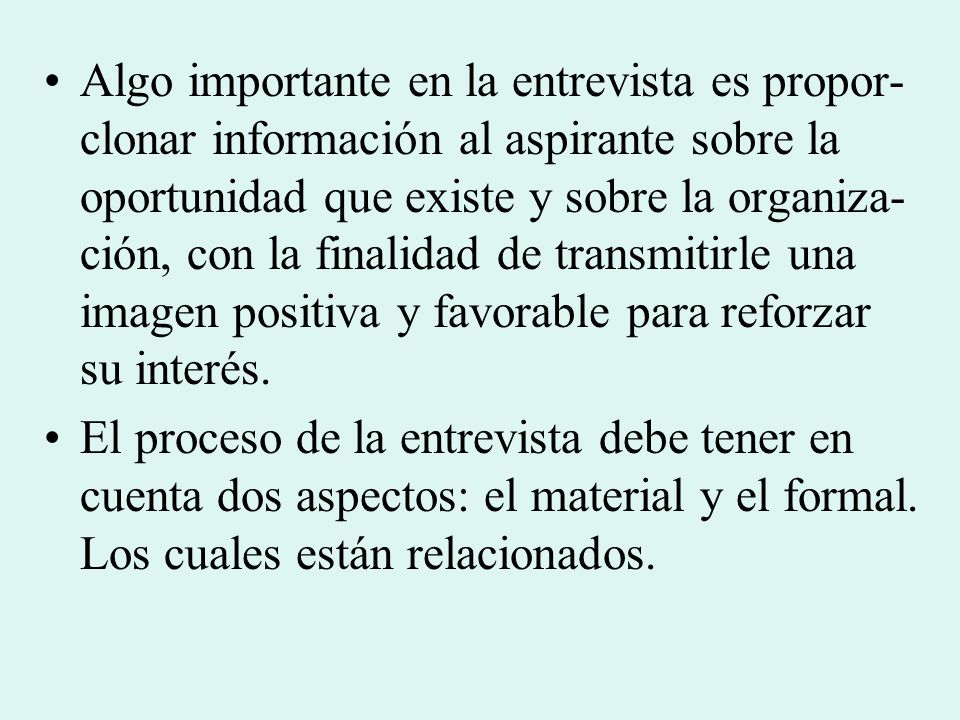 Algo importante en la entrevista es propor- clonar información al aspirante sobre la oportunidad que existe y sobre la organiza- ción, con la finalidad de transmitirle una imagen positiva y favorable para reforzar su interés.