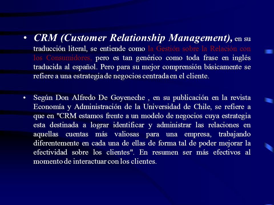 CRM (Customer Relationship Management), en su traducción literal, se entiende como la Gestión sobre la Relación con los Consumidores, pero es tan genérico como toda frase en inglés traducida al español. Pero para su mejor comprensión básicamente se refiere a una estrategia de negocios centrada en el cliente.