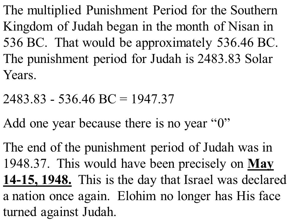 The multiplied Punishment Period for the Southern Kingdom of Judah began in the month of Nisan in 536 BC. That would be approximately BC. The punishment period for Judah is Solar Years.