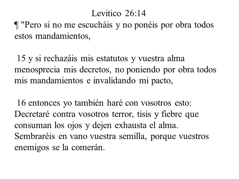 Levitico 26:14 ¶ Pero si no me escucháis y no ponéis por obra todos estos mandamientos,