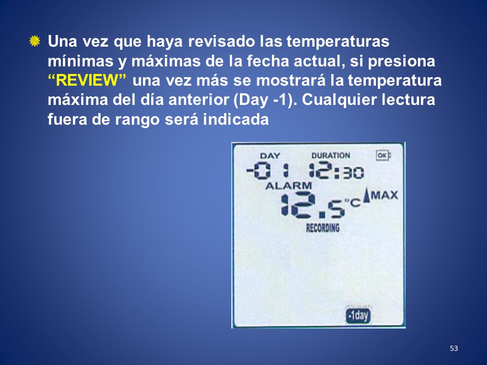 Una vez que haya revisado las temperaturas mínimas y máximas de la fecha actual, si presiona REVIEW una vez más se mostrará la temperatura máxima del día anterior (Day -1). Cualquier lectura fuera de rango será indicada