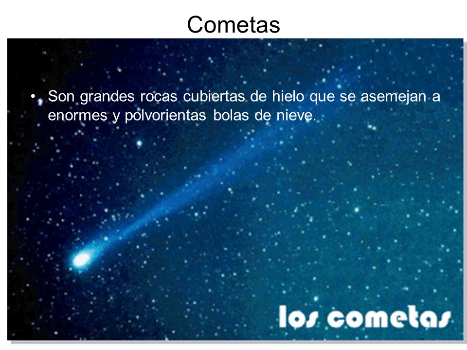 Cometas Son grandes rocas cubiertas de hielo que se asemejan a enormes y polvorientas bolas de nieve.