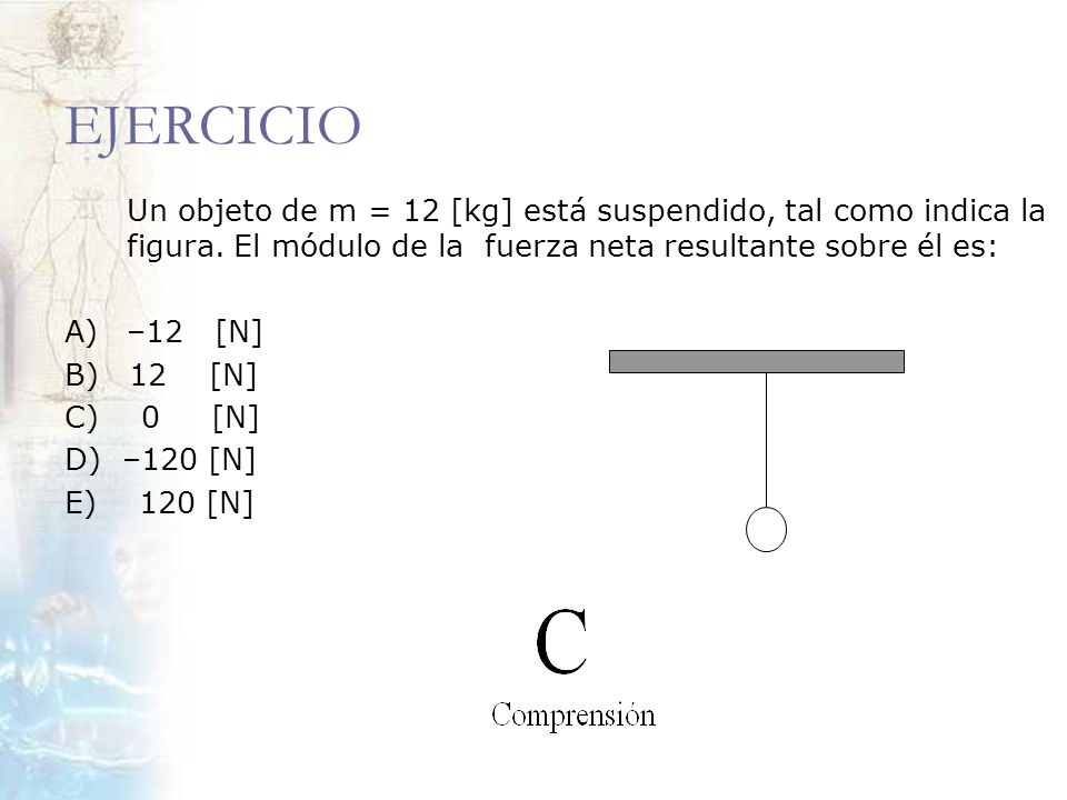 EJERCICIO Un objeto de m = 12 [kg] está suspendido, tal como indica la figura. El módulo de la fuerza neta resultante sobre él es: